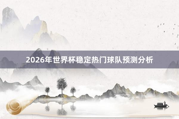 2026年世界杯稳定热门球队预测分析