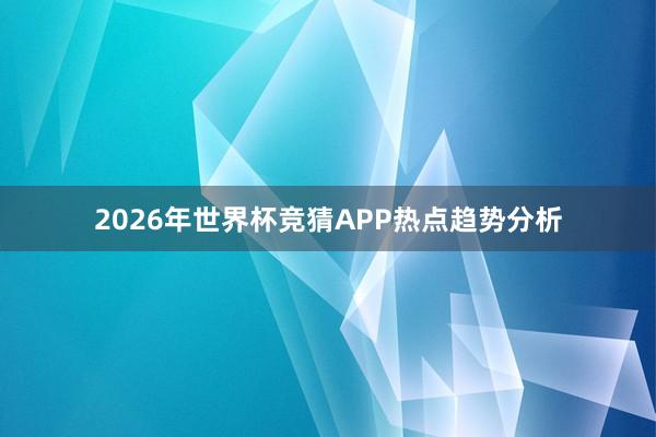 2026年世界杯竞猜APP热点趋势分析