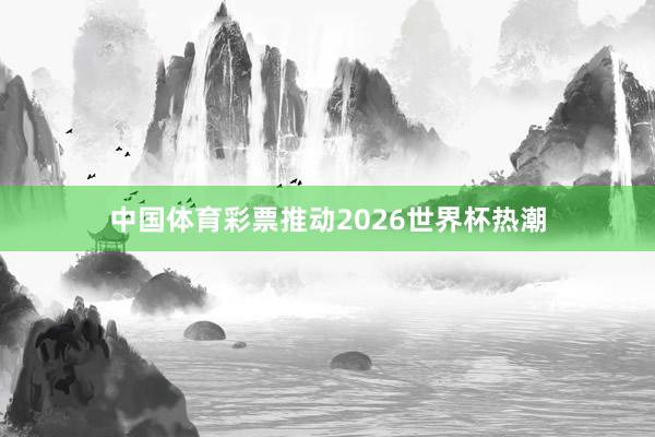 中国体育彩票推动2026世界杯热潮