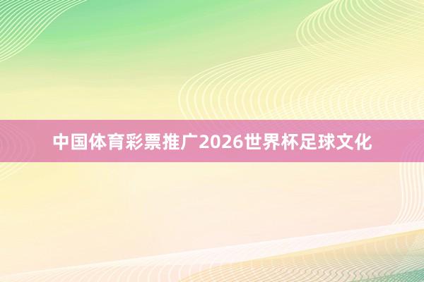 中国体育彩票推广2026世界杯足球文化