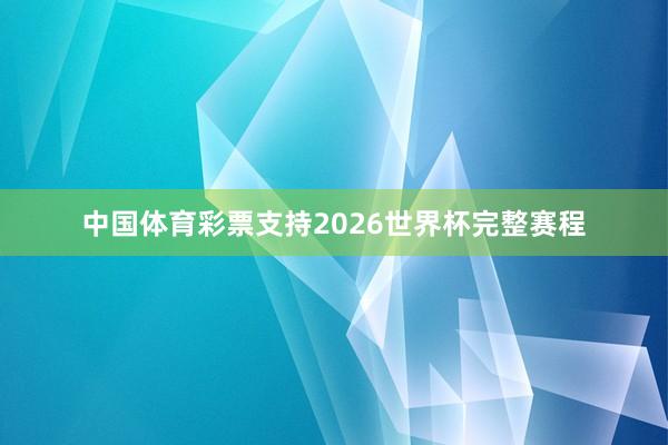 中国体育彩票支持2026世界杯完整赛程