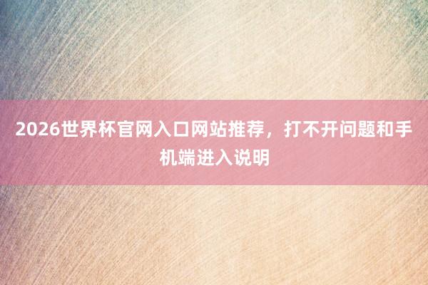 2026世界杯官网入口网站推荐，打不开问题和手机端进入说明