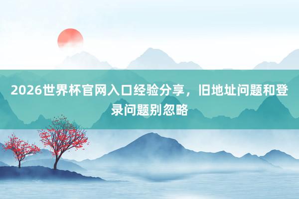 2026世界杯官网入口经验分享，旧地址问题和登录问题别忽略