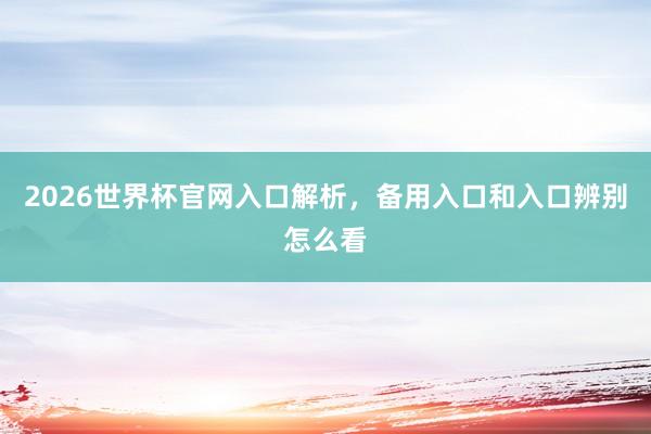 2026世界杯官网入口解析，备用入口和入口辨别怎么看