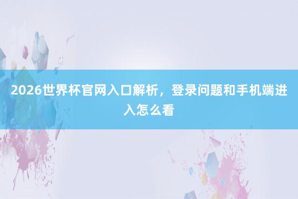 2026世界杯官网入口解析，登录问题和手机端进入怎么看
