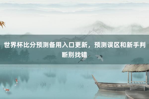 世界杯比分预测备用入口更新，预测误区和新手判断别找错
