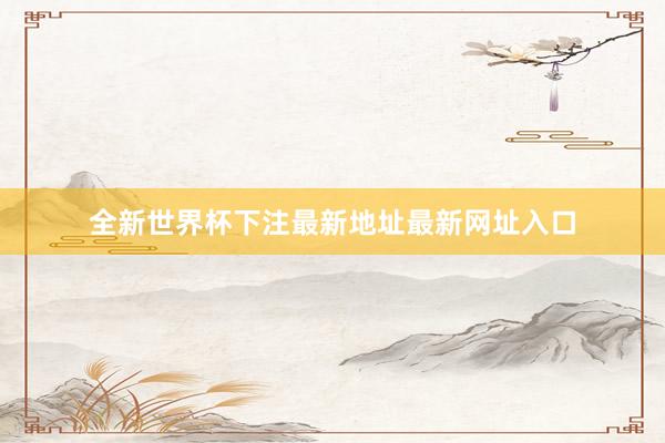 全新世界杯下注最新地址最新网址入口