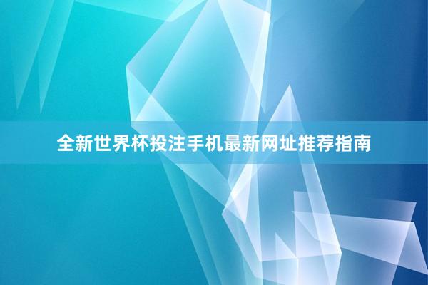 全新世界杯投注手机最新网址推荐指南