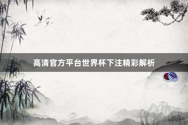 高清官方平台世界杯下注精彩解析