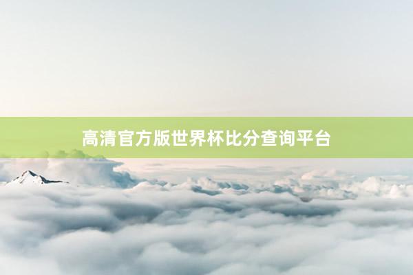 高清官方版世界杯比分查询平台