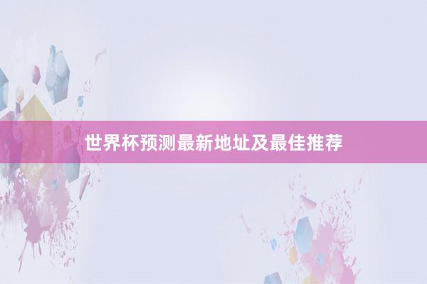 世界杯预测最新地址及最佳推荐